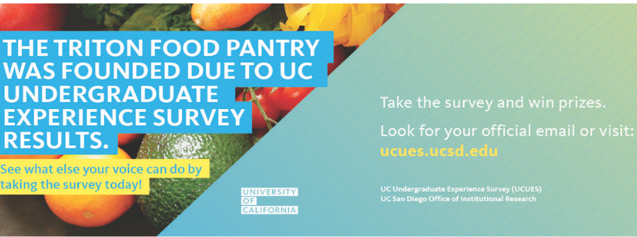 2 of 5, The Triton Food Pantry was founded due to UC undergraduate experience survey results. See what else your voice can do by taking the survey today! Take the survey and win prizes. Look for your official email or visit: ucues.ucsd.edu. University of California UC Undergraduate Experience Survey (UCUES) UC San Diego Office of Institutional Research